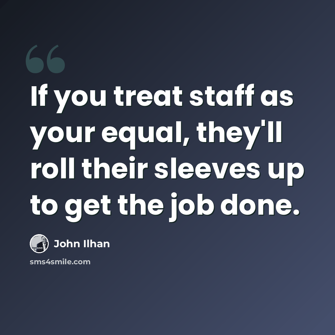 “If you treat staff as your equal, they'll roll their sleeves up to get the job done.” quote by John Ilhan