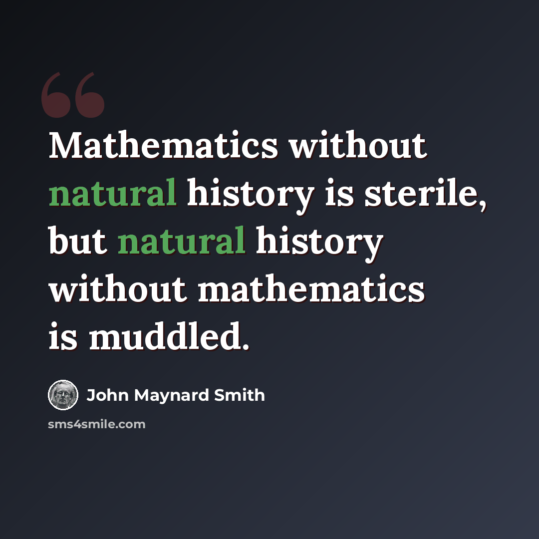“Mathematics without natural history is sterile, but natural history without mathematics is muddled.” quote by John Maynard Smith