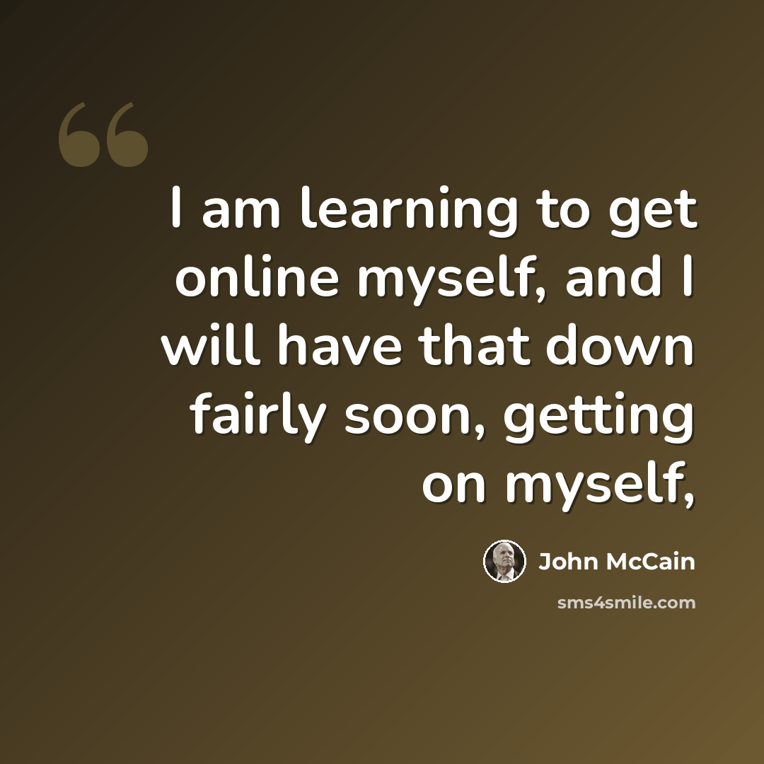 “I am learning to get online myself, and I will have that down fairly soon, getting on myself,” quote by John McCain