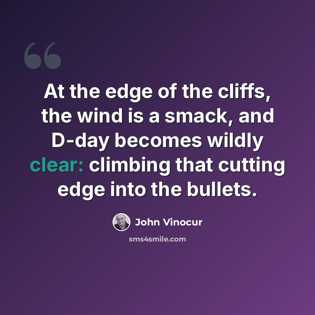 “At the edge of the cliffs, the wind is a smack, and D-day becomes wildly clear: climbing that cutting edge into the bullets.” quote by John Vinocur