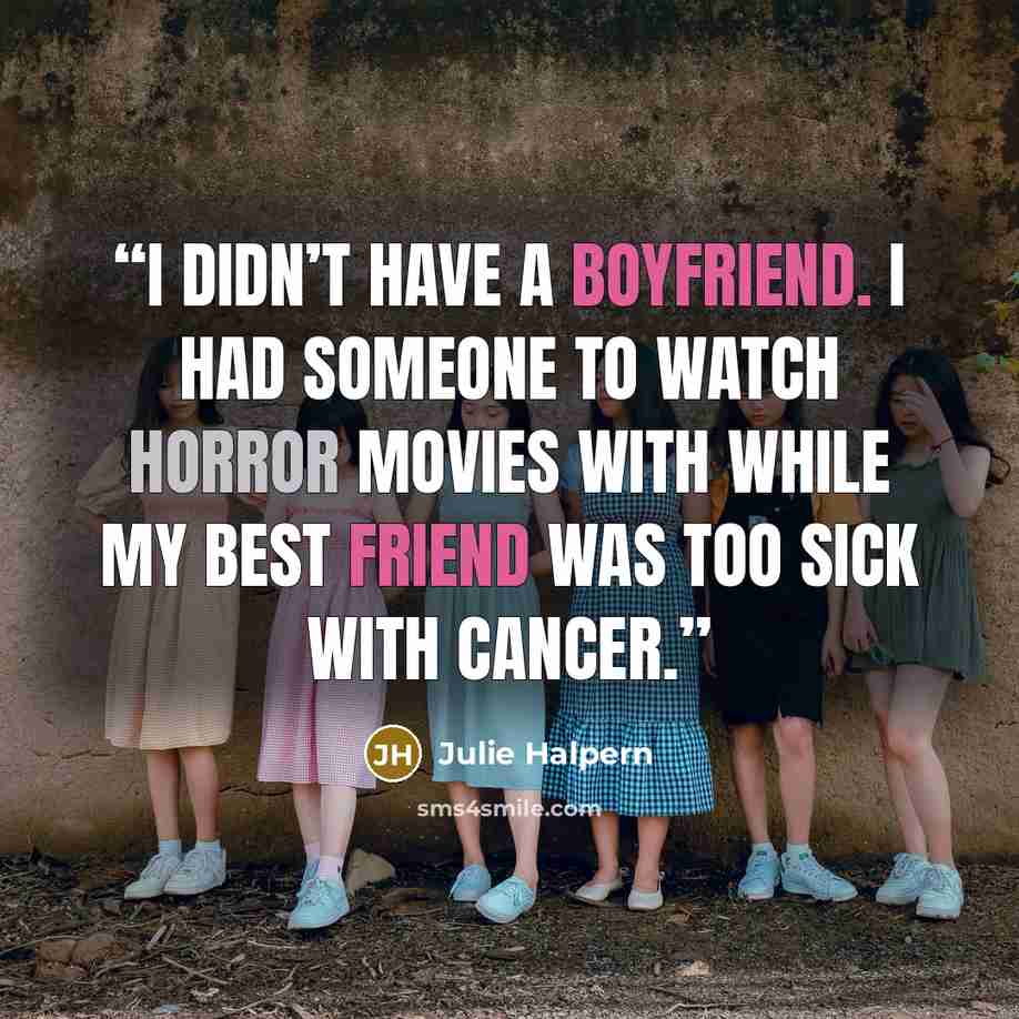 “I didn’t have a boyfriend. I had someone to watch horror movies with while my best friend was too sick with cancer.” quote by Julie Halpern