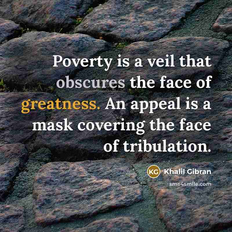 “Poverty is a veil that obscures the face of greatness. An appeal is a mask covering the face of tribulation.” quote by Khalil Gibran