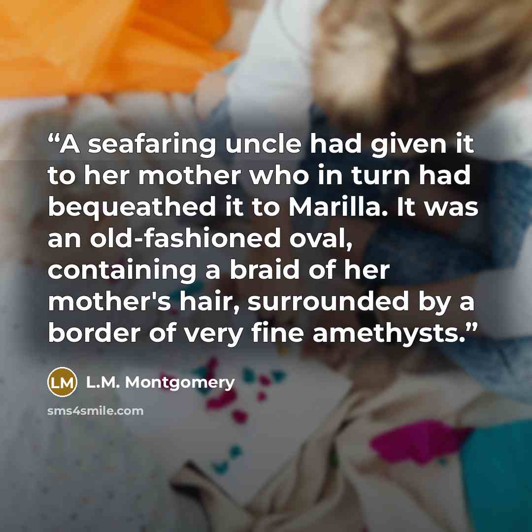 “A seafaring uncle had given it to her mother who in turn had bequeathed it to Marilla. It was an old-fashioned oval, containing a braid of her mother's hair, surrounded by a border of very fine amethysts.” quote by L.M. Montgomery
