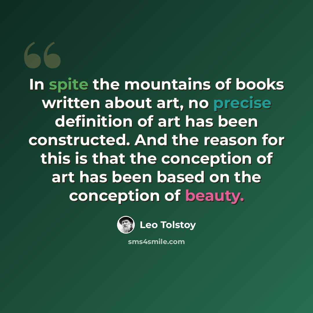“In spite the mountains of books written about art, no precise definition of art has been constructed. And the reason for this is that the conception of art has been based on the conception of beauty.” quote by Leo Tolstoy