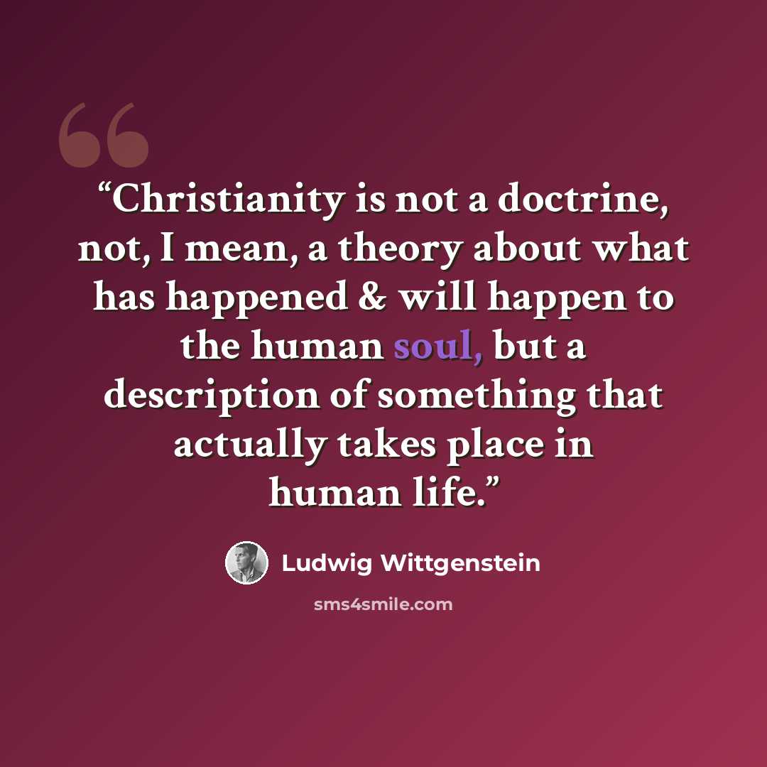 “Christianity is not a doctrine, not, I mean, a theory about what has happened & will happen to the human soul, but a description of something that actually takes place in human life.” quote by Ludwig Wittgenstein