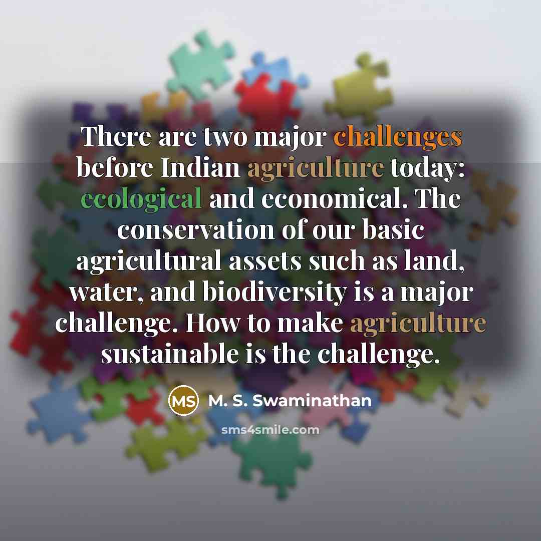 “There are two major challenges before Indian agriculture today: ecological and economical. The conservation of our basic agricultural assets such as land, water, and biodiversity is a major challenge. How to make agriculture sustainable is the challenge.” quote by M. S. Swaminathan