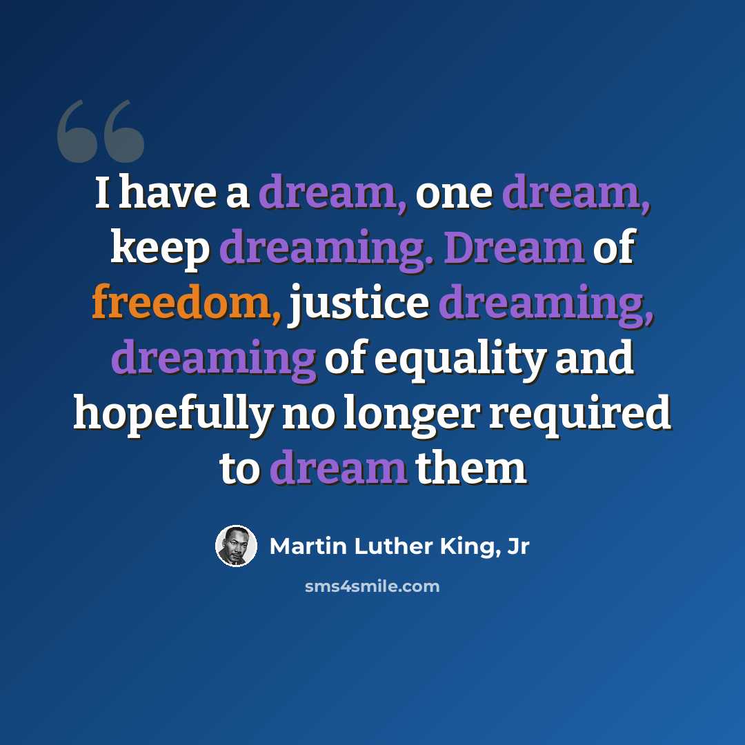 “I have a dream, one dream, keep dreaming. Dream of freedom, justice dreaming, dreaming of equality and hopefully no longer required to dream them” quote by Martin Luther King, Jr