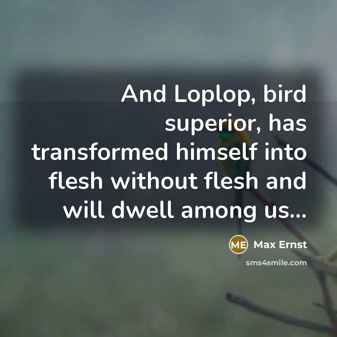 “And Loplop, bird superior, has transformed himself into flesh without flesh and will dwell among us...” quote by Max Ernst