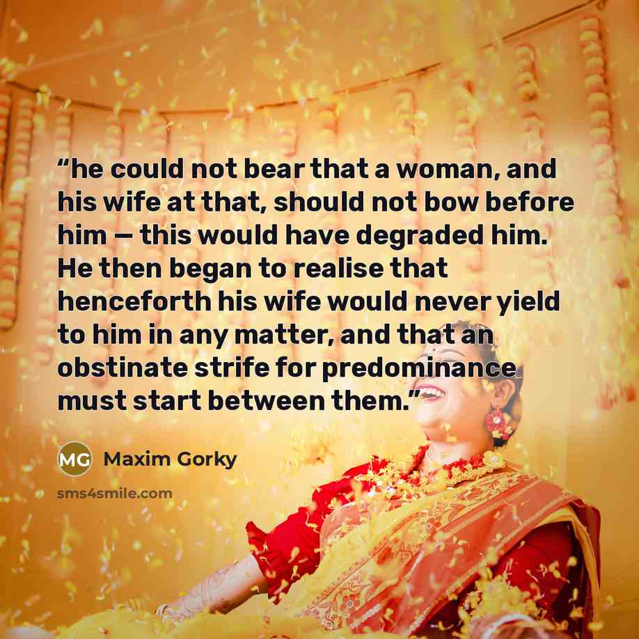 “he could not bear that a woman, and his wife at that, should not bow before him — this would have degraded him. He then began to realise that henceforth his wife would never yield to him in any matter, and that an obstinate strife for predominance must start between them.” quote by Maxim Gorky