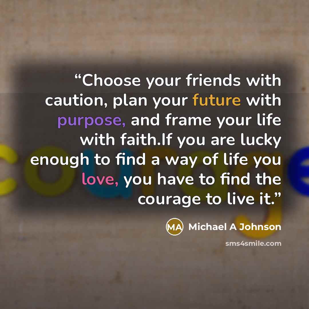 “Choose your friends with caution, plan your future with purpose, and frame your life with faith.If you are lucky enough to find a way of life you love, you have to find the courage to live it.” quote by Michael A Johnson