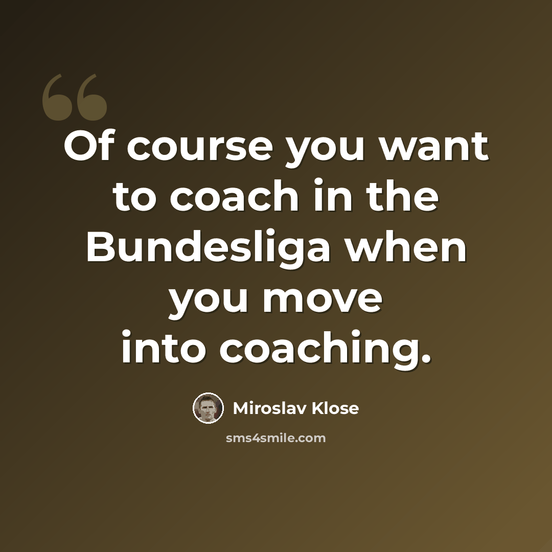 “Of course you want to coach in the Bundesliga when you move into coaching.” quote by Miroslav Klose