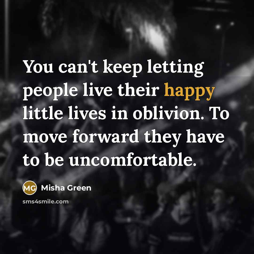 “You can't keep letting people live their happy little lives in oblivion. To move forward they have to be uncomfortable.” quote by Misha Green