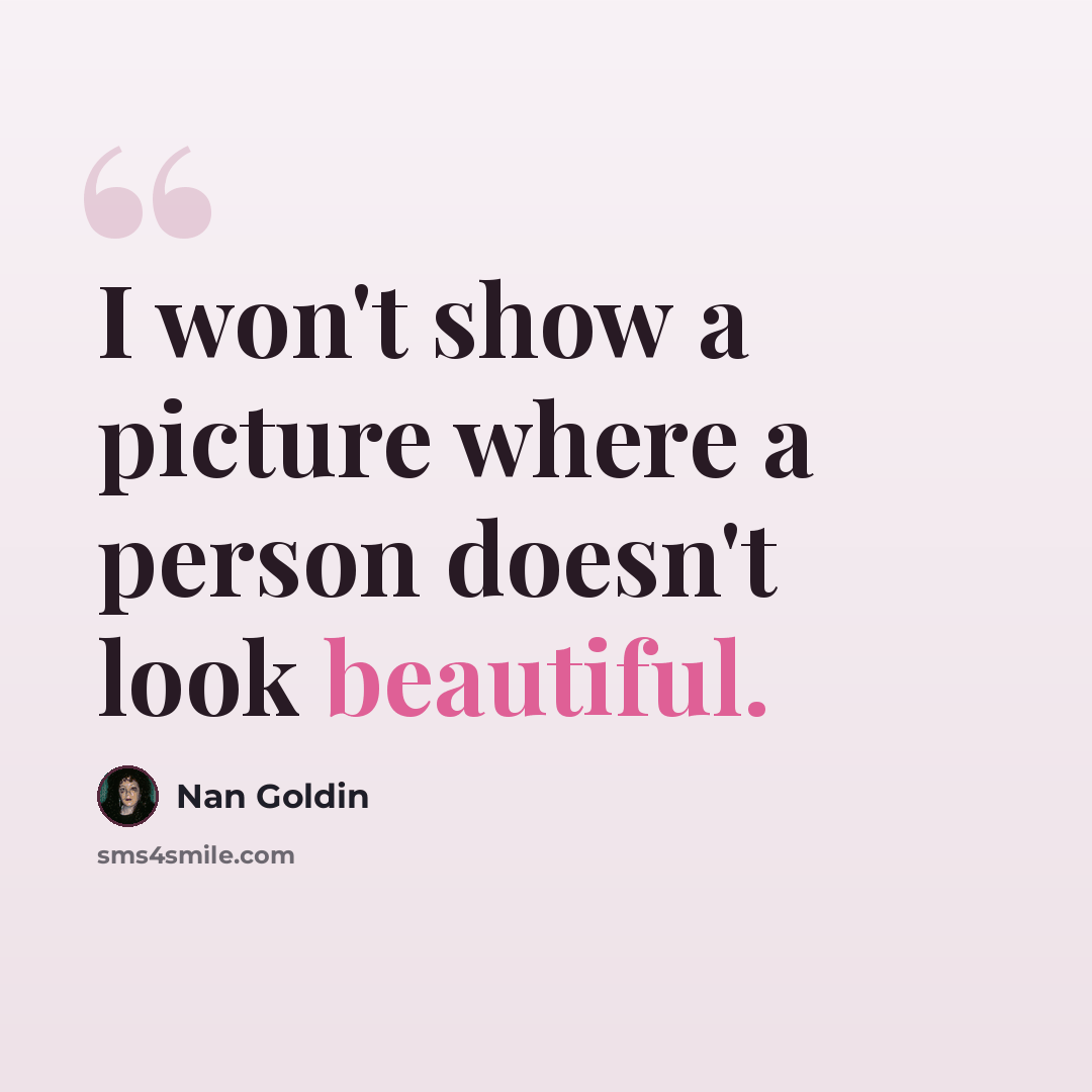 “I won't show a picture where a person doesn't look beautiful.” quote by Nan Goldin
