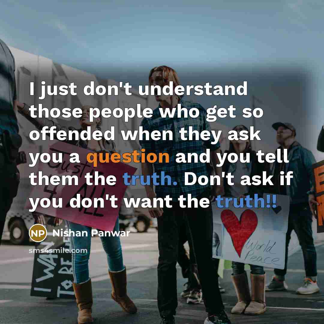 “I just don't understand those people who get so offended when they ask you a question and you tell them the truth. Don't ask if you don't want the truth!!” quote by Nishan Panwar