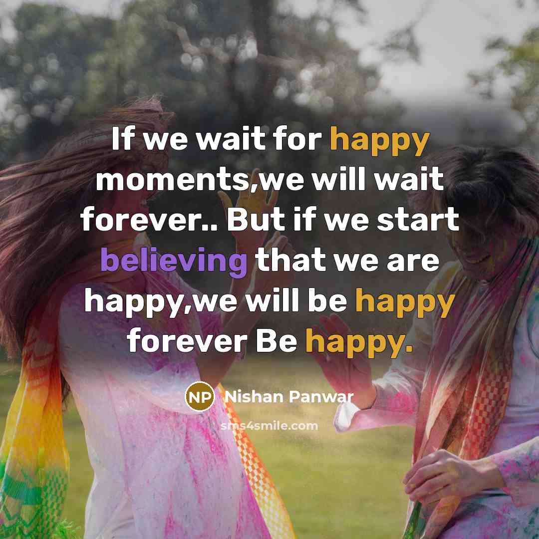 “If we wait for happy moments,we will wait forever.. But if we start believing that we are happy,we will be happy forever Be happy.” quote by Nishan Panwar