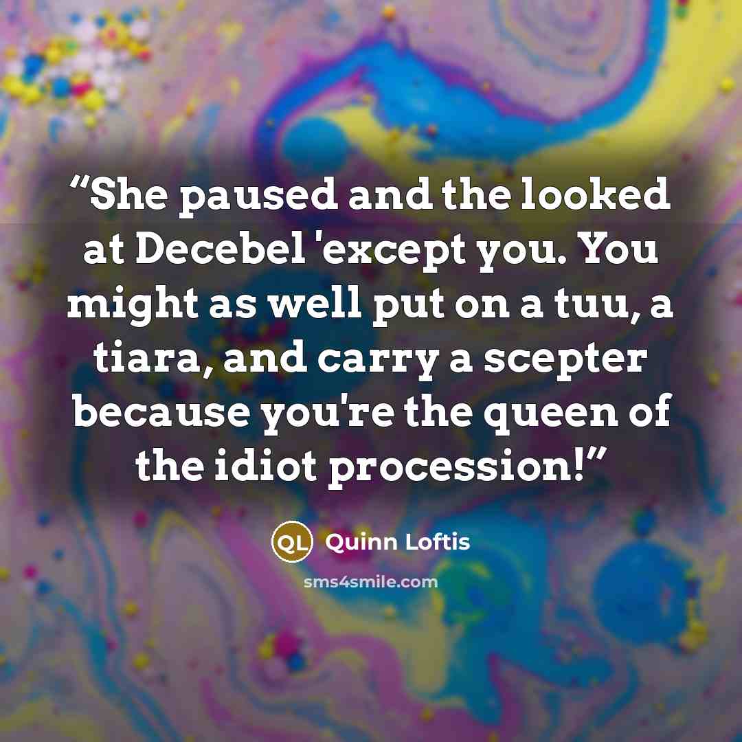 “She paused and the looked at Decebel 'except you. You might as well put on a tuu, a tiara, and carry a scepter because you're the queen of the idiot procession!” quote by Quinn Loftis