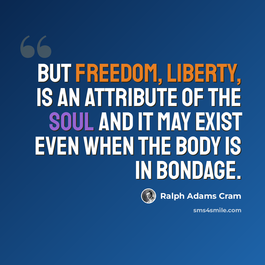 “But freedom, liberty, is an attribute of the soul and it may exist even when the body is in bondage.” quote by Ralph Adams Cram