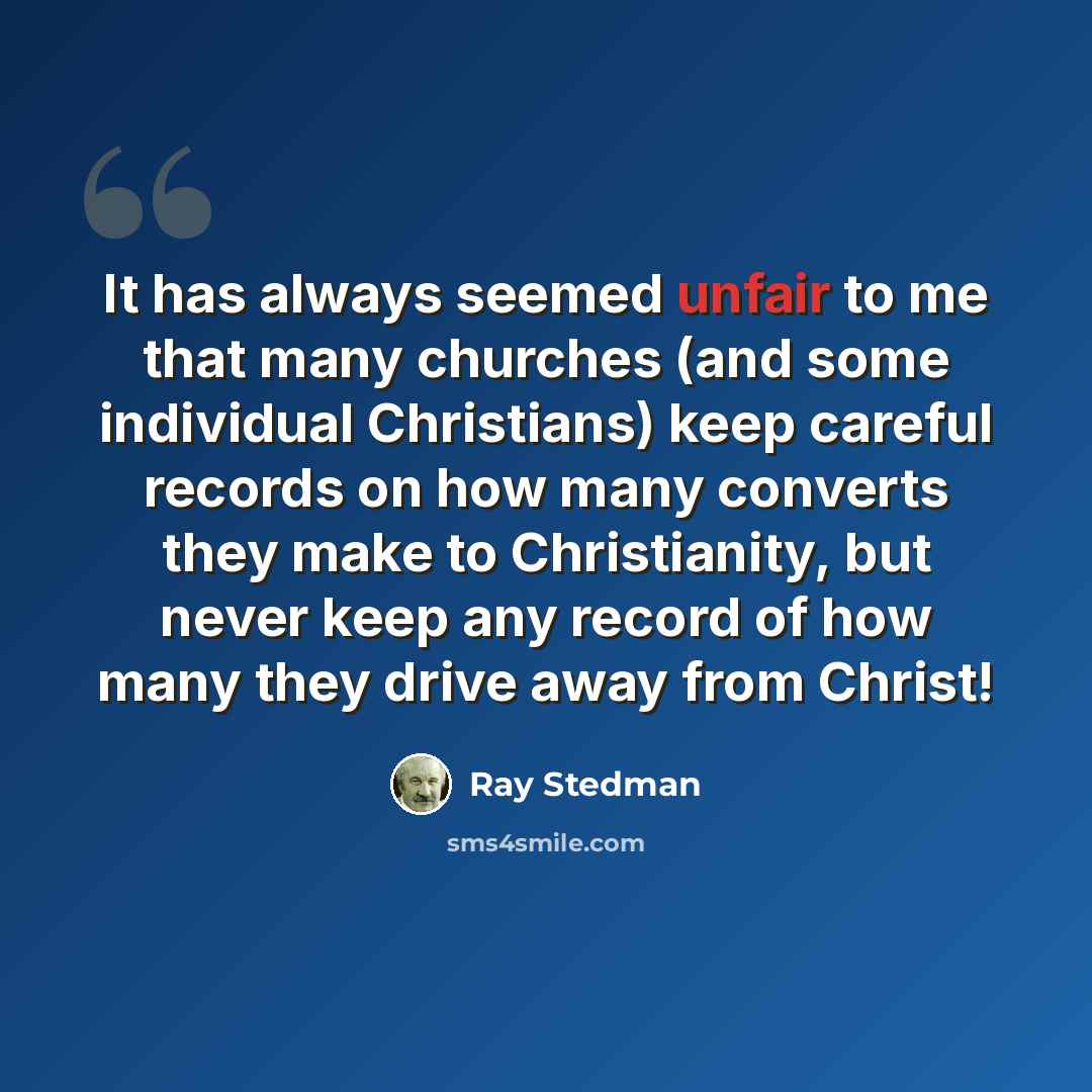“It has always seemed unfair to me that many churches (and some individual Christians) keep careful records on how many converts they make to Christianity, but never keep any record of how many they drive away from Christ!” quote by Ray Stedman