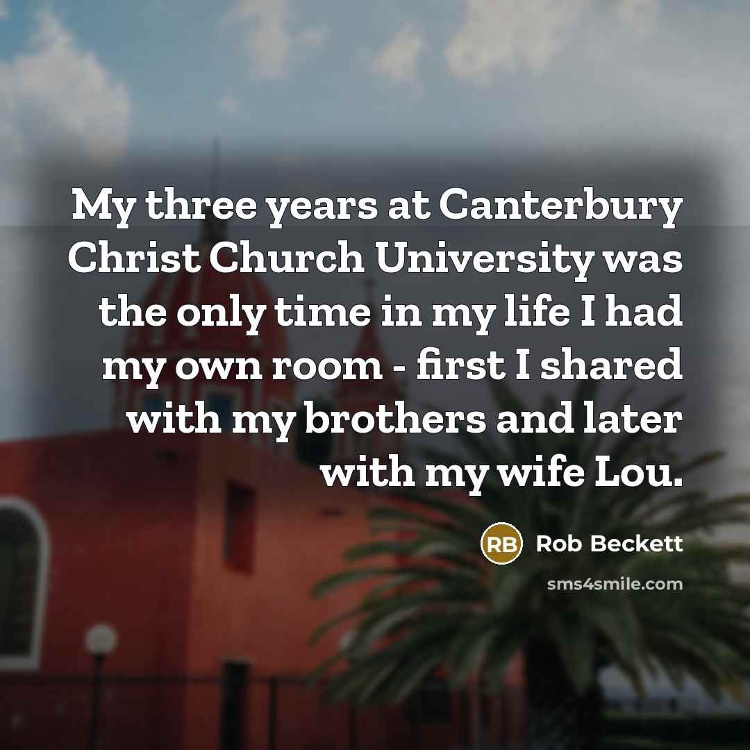“My three years at Canterbury Christ Church University was the only time in my life I had my own room - first I shared with my brothers and later with my wife Lou.” quote by Rob Beckett