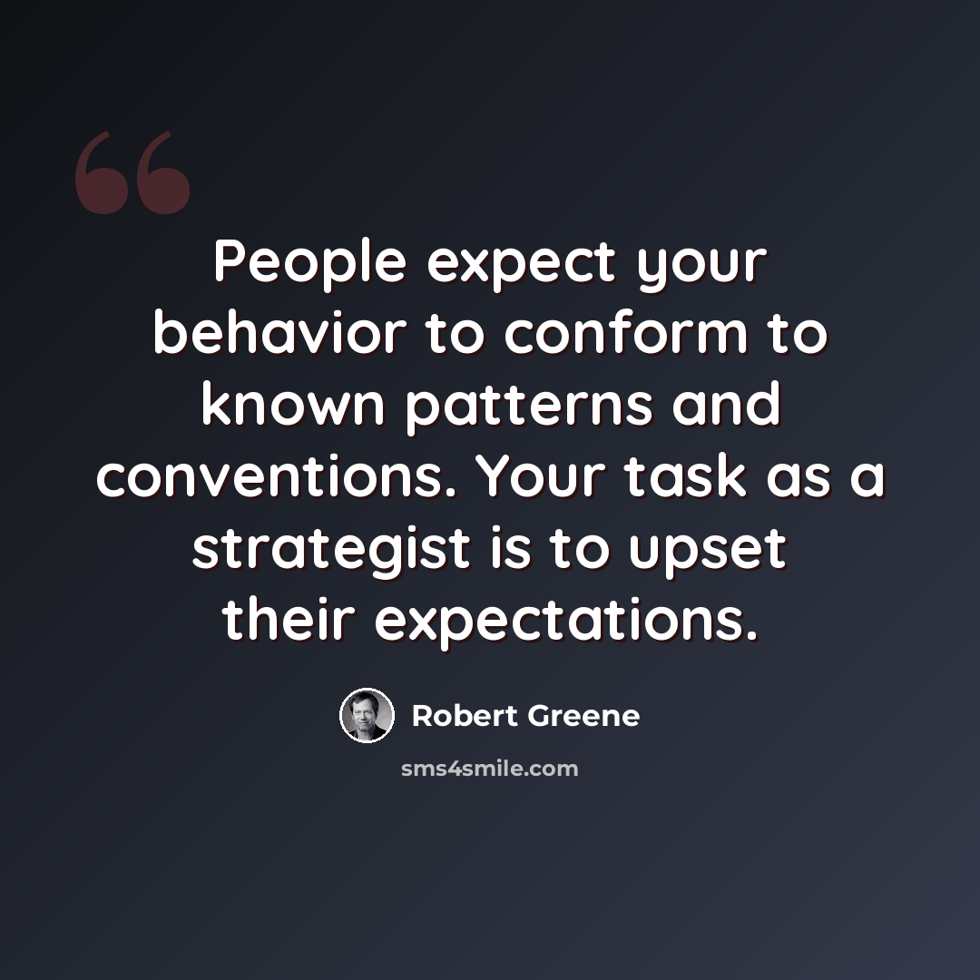 “People expect your behavior to conform to known patterns and conventions. Your task as a strategist is to upset their expectations.” quote by Robert Greene