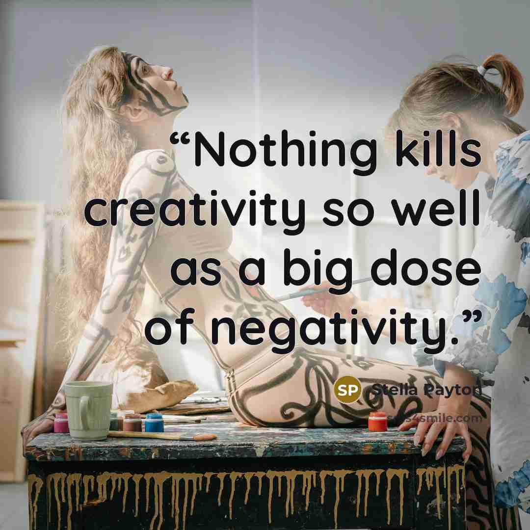 “Nothing kills creativity so well as a big dose of negativity.” quote by Stella Payton
