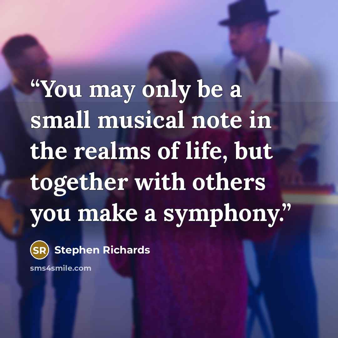 “You may only be a small musical note in the realms of life, but together with others you make a symphony.” quote by Stephen Richards