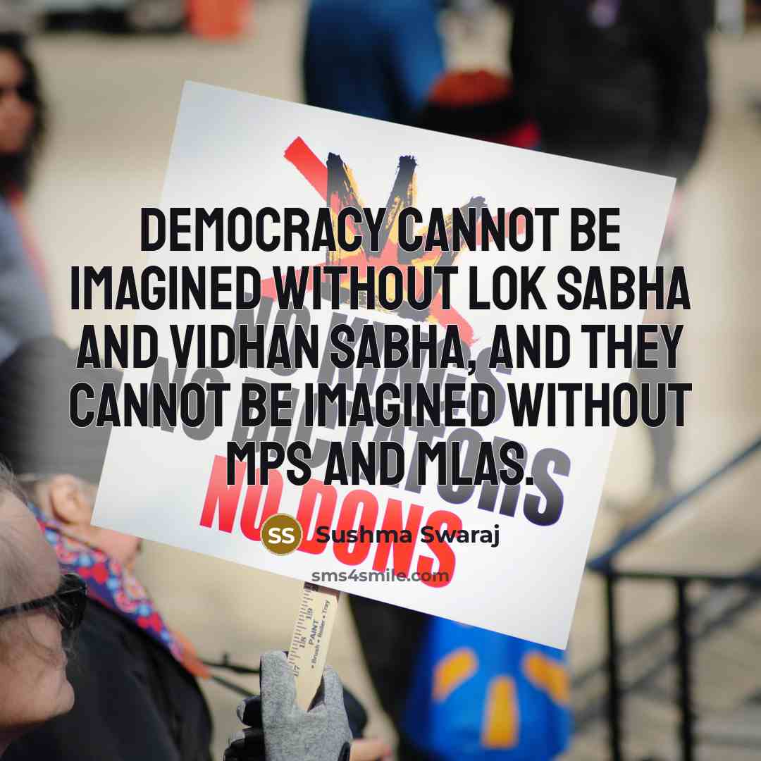 “Democracy cannot be imagined without Lok Sabha and Vidhan Sabha, and they cannot be imagined without MPs and MLAs.” quote by Sushma Swaraj