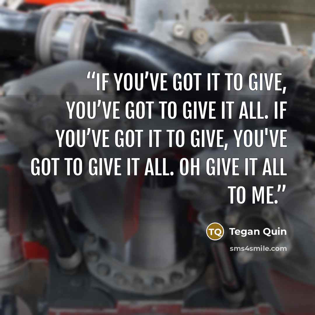 “If you’ve got it to give, You’ve got to give it all. If you’ve got it to give, You've got to give it all. Oh give it all to me.” quote by Tegan Quin