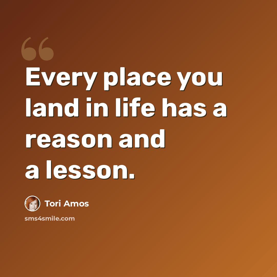 “Every place you land in life has a reason and a lesson.” quote by Tori Amos