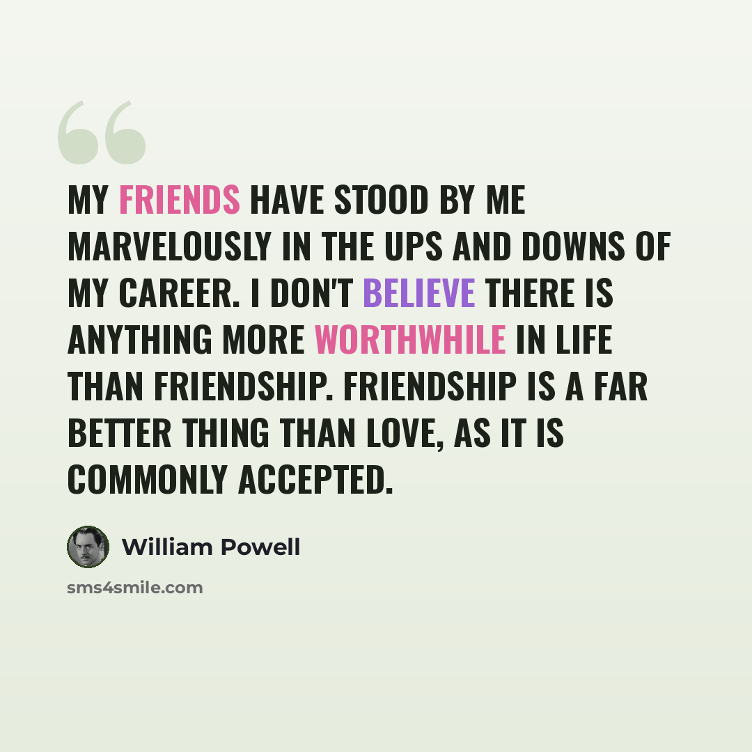 “My friends have stood by me marvelously in the ups and downs of my career. I don't believe there is anything more worthwhile in life than friendship. Friendship is a far better thing than love, as it is commonly accepted.” quote by William Powell