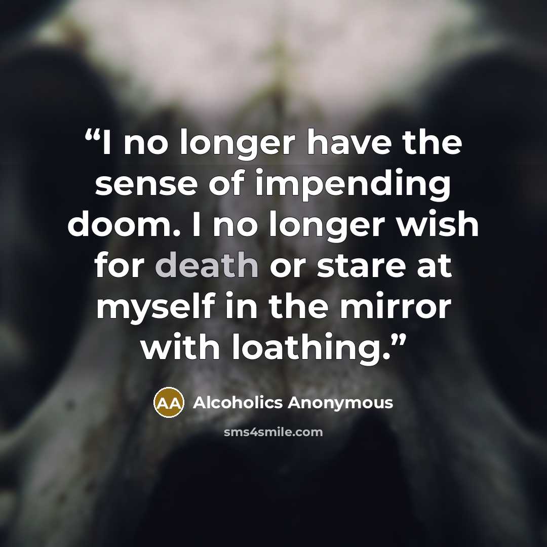 “I no longer have the sense of impending doom. I no longer wish for death or stare at myself in the mirror with loathing.” quote by Alcoholics Anonymous