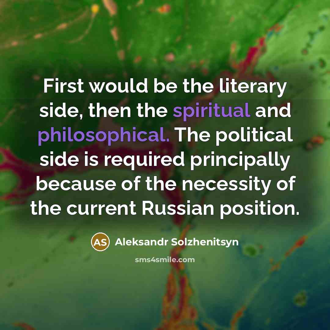 “First would be the literary side, then the spiritual and philosophical. The political side is required principally because of the necessity of the current Russian position.” quote by Aleksandr Solzhenitsyn
