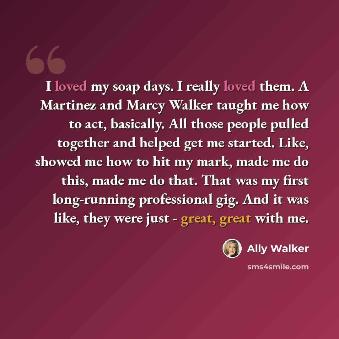 “I loved my soap days. I really loved them. A Martinez and Marcy Walker taught me how to act, basically. All those people pulled together and helped get me started. Like, showed me how to hit my mark, made me do this, made me do that. That was my first long-running professional gig. And it was…” quote by Ally Walker