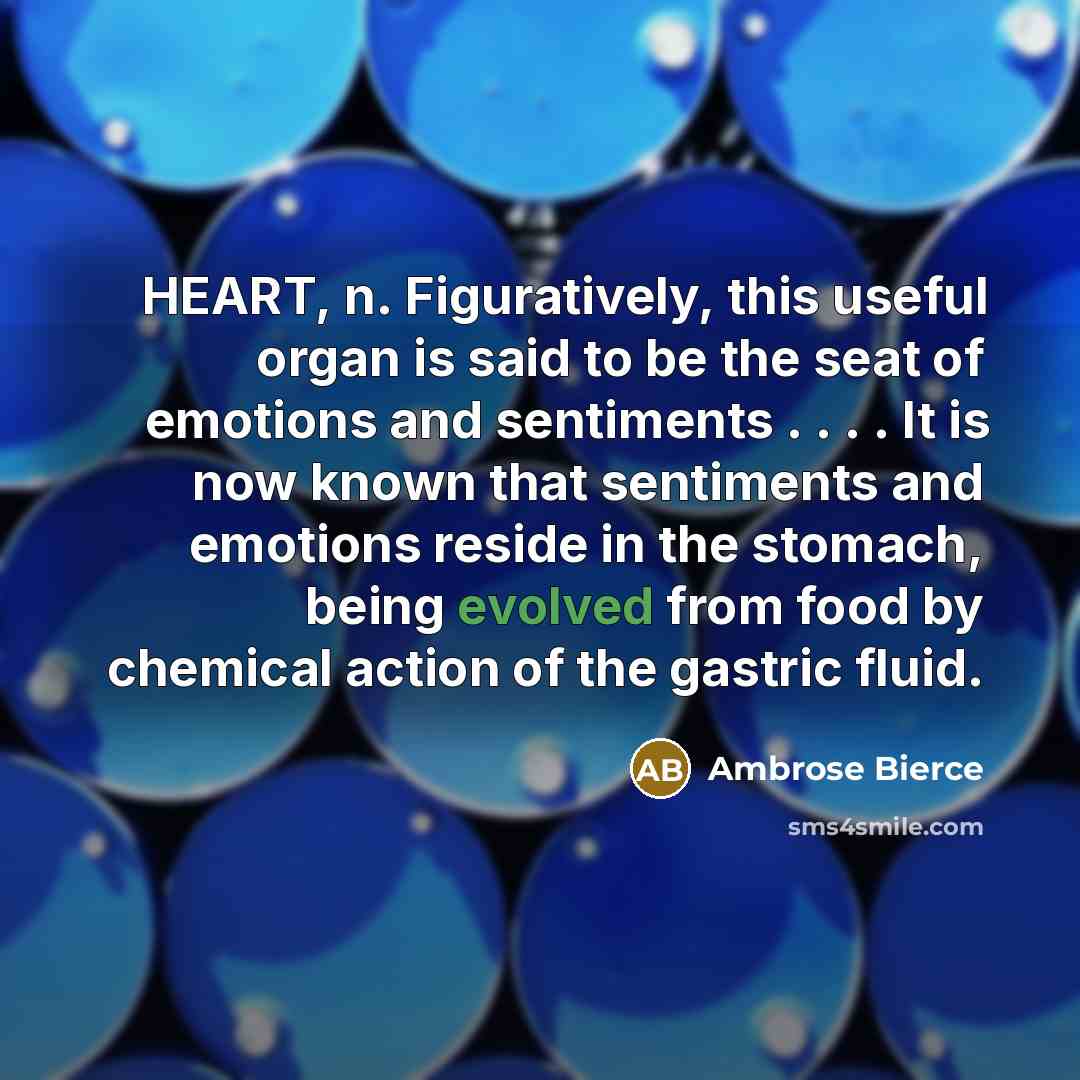 “HEART, n. Figuratively, this useful organ is said to be the seat of emotions and sentiments . . . . It is now known that sentiments and emotions reside in the stomach, being evolved from food by chemical action of the gastric fluid.” quote by Ambrose Bierce