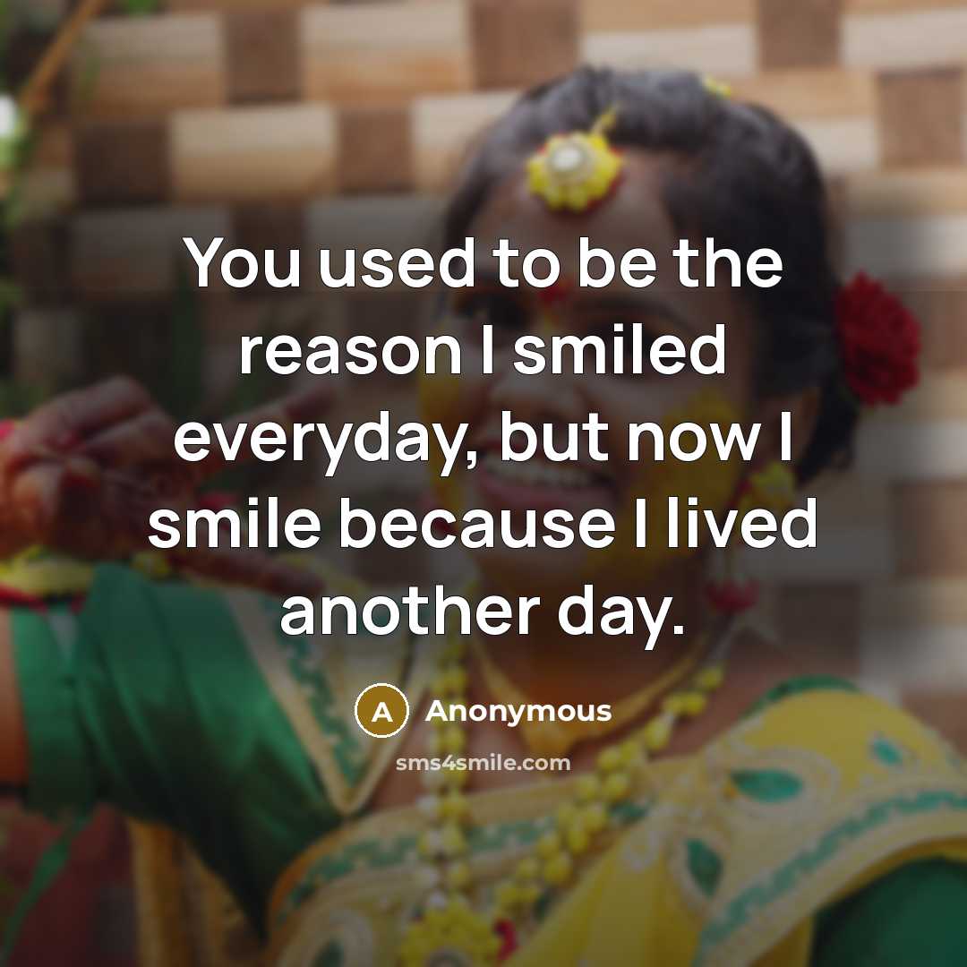 “You used to be the reason I smiled everyday, but now I smile because I lived another day.” quote by Anonymous