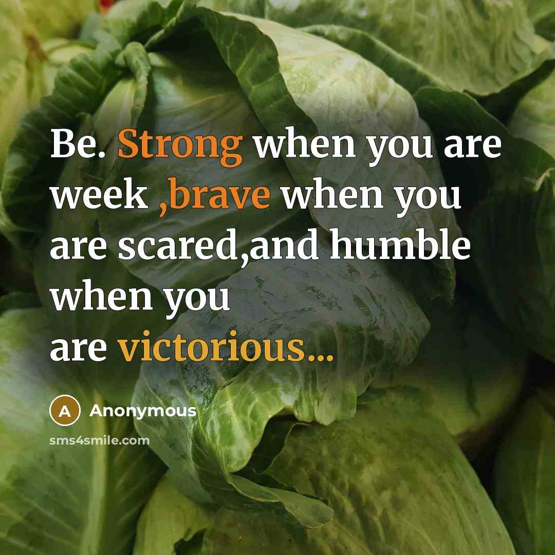 “Be. Strong when you are week ,brave when you are scared,and humble when you are victorious...” quote by Anonymous