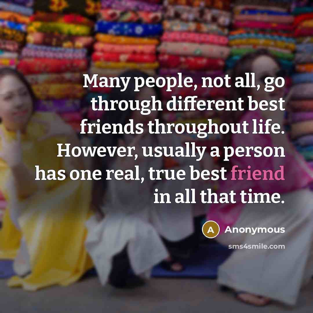 “Many people, not all, go through different best friends throughout life. However, usually a person has one real, true best friend in all that time.” quote by Anonymous