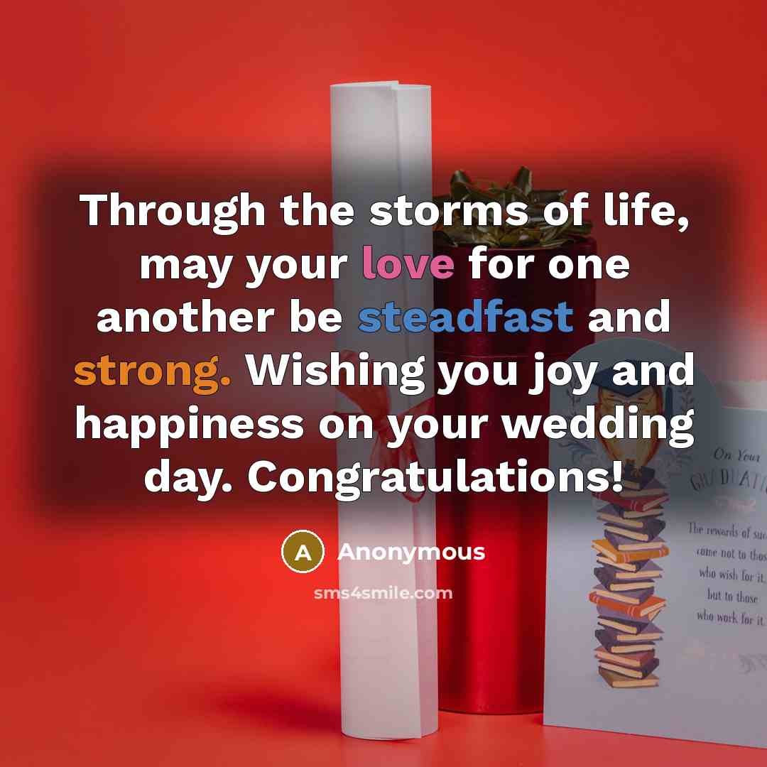 “Through the storms of life, may your love for one another be steadfast and strong. Wishing you joy and happiness on your wedding day. Congratulations!” quote by Anonymous