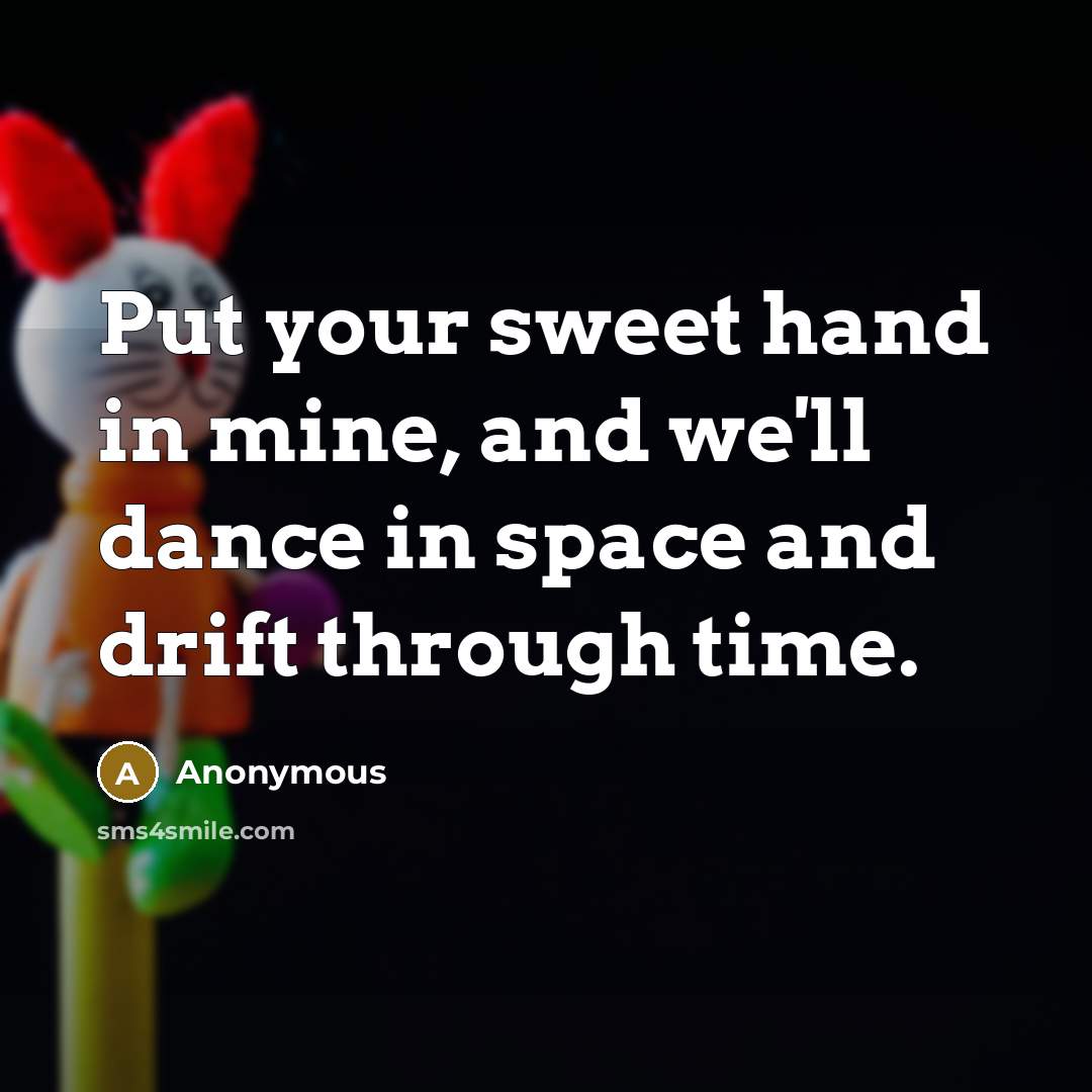 “Put your sweet hand in mine, and we'll dance in space and drift through time.” quote by Anonymous