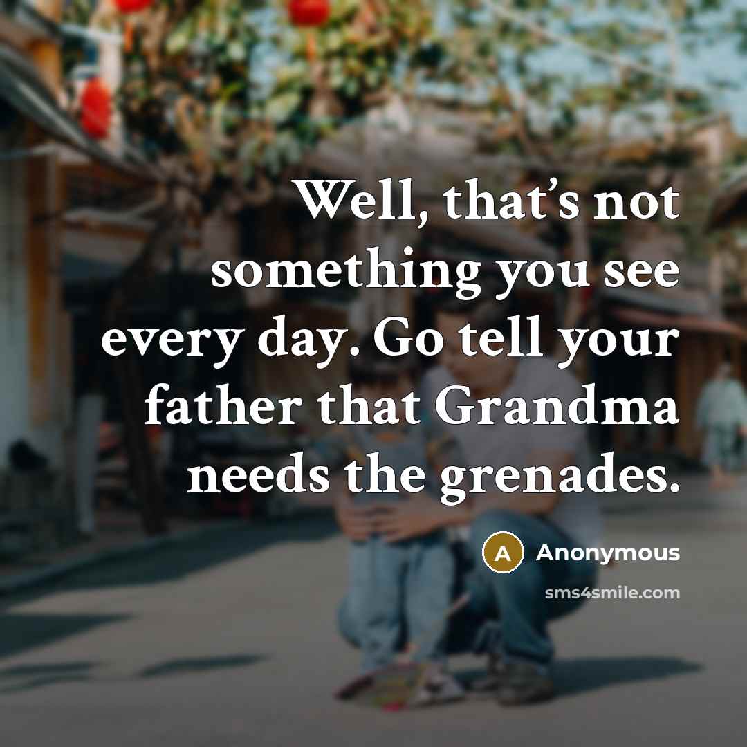 “Well, that’s not something you see every day. Go tell your father that Grandma needs the grenades.” quote by Anonymous