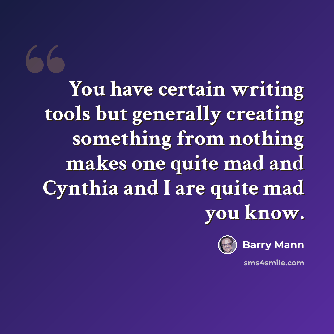 “You have certain writing tools but generally creating something from nothing makes one quite mad and Cynthia and I are quite mad you know.” quote by Barry Mann
