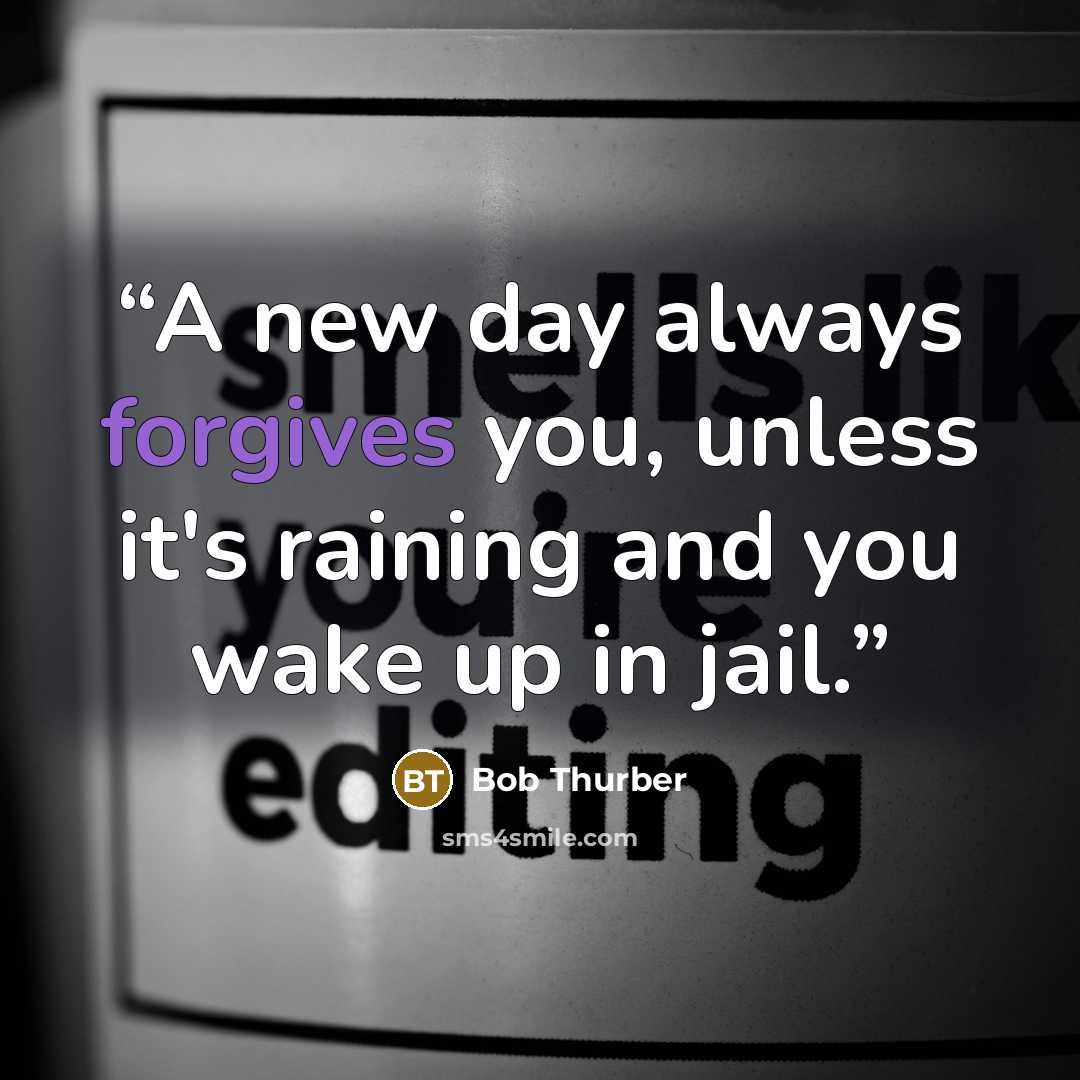 “A new day always forgives you, unless it's raining and you wake up in jail.” quote by Bob Thurber