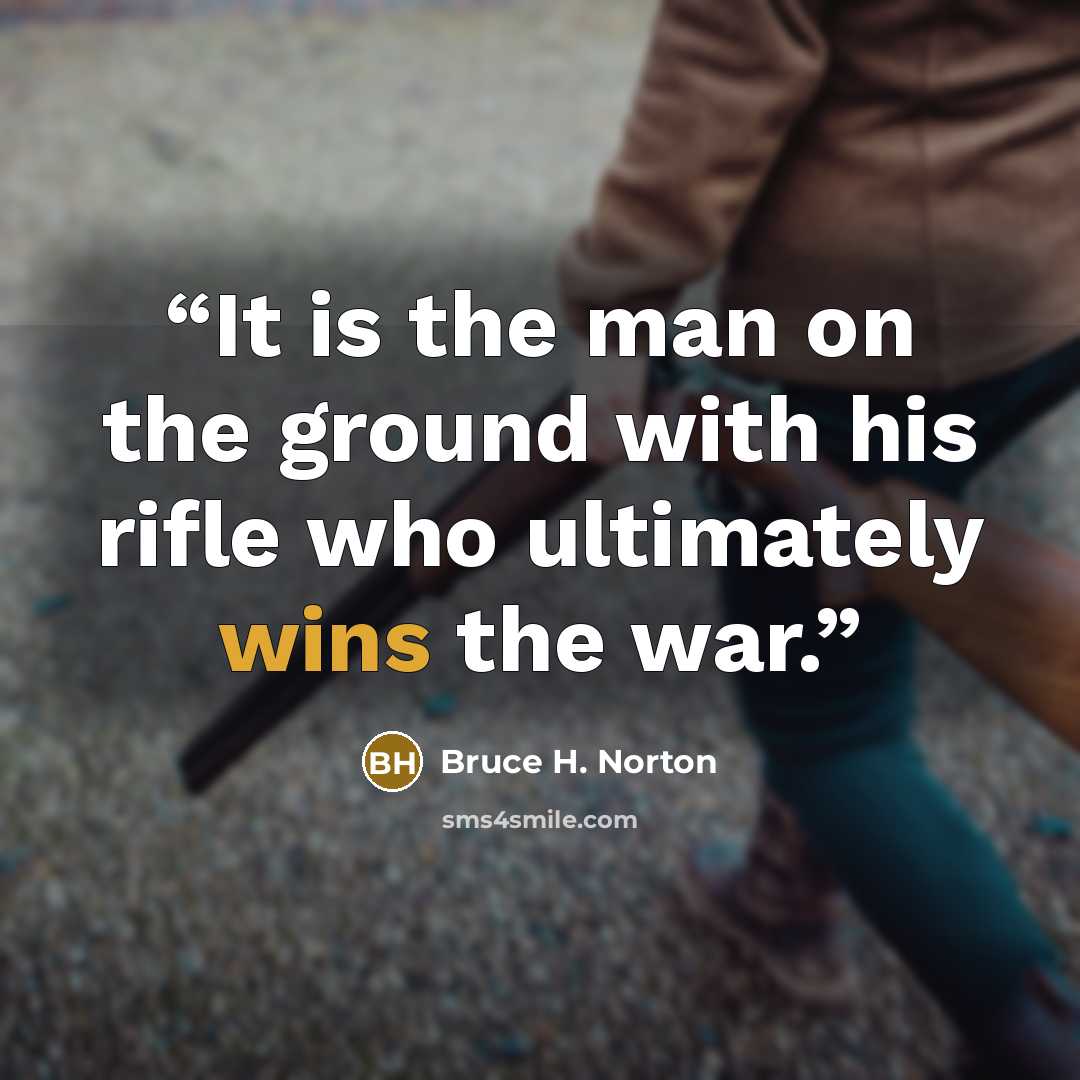 “It is the man on the ground with his rifle who ultimately wins the war.” quote by Bruce H. Norton