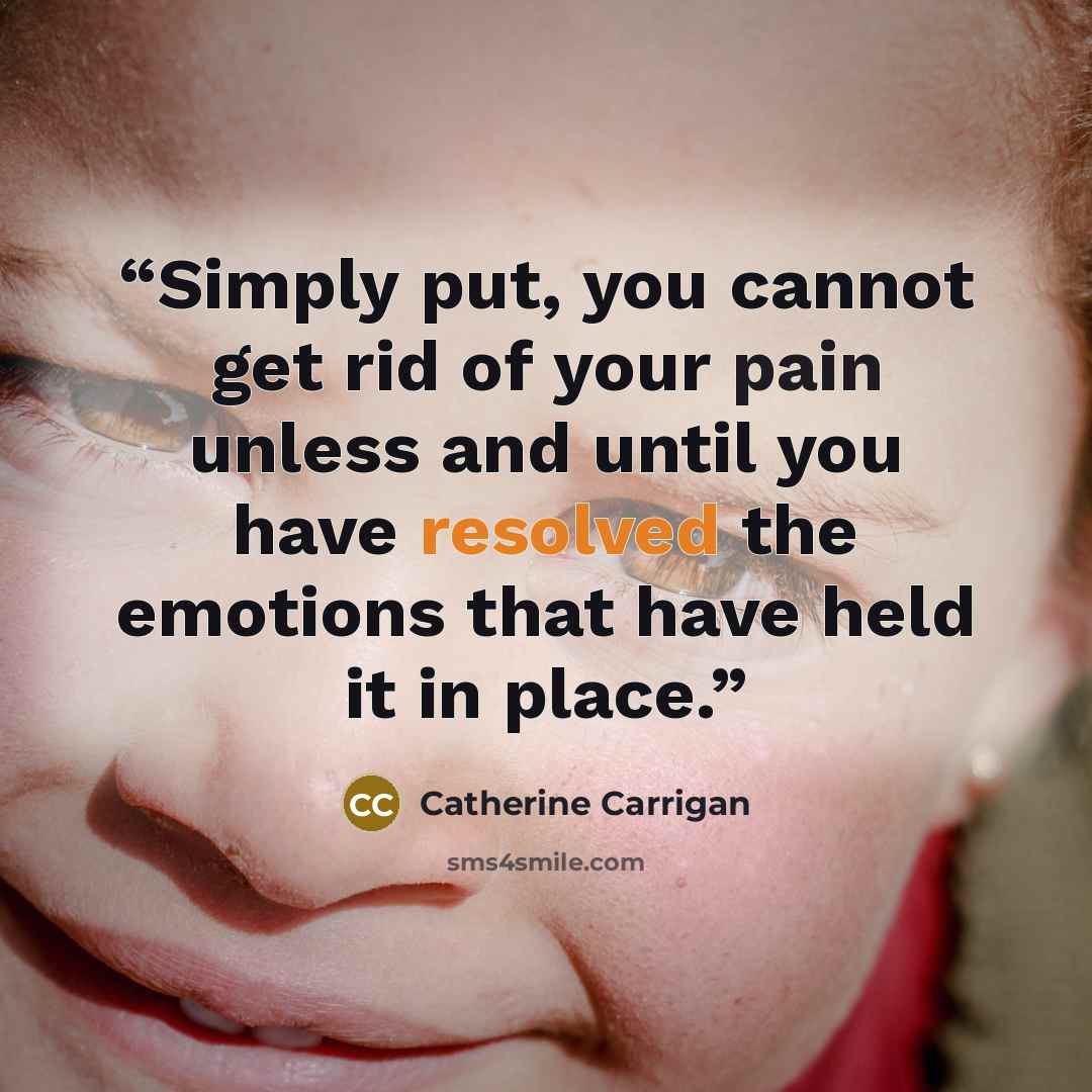 “Simply put, you cannot get rid of your pain unless and until you have resolved the emotions that have held it in place.” quote by Catherine Carrigan