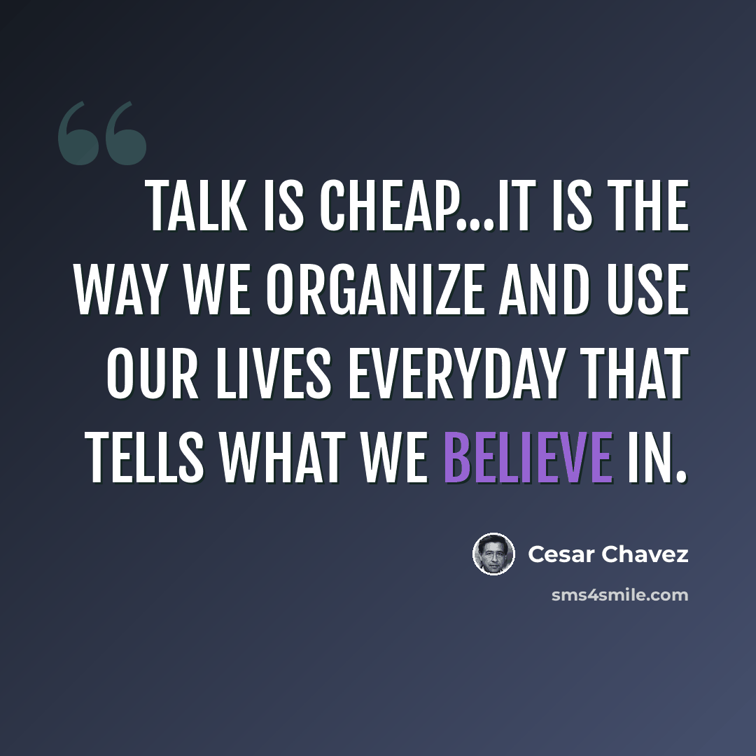 “Talk is cheap...It is the way we organize and use our lives everyday that tells what we believe in.” quote by Cesar Chavez