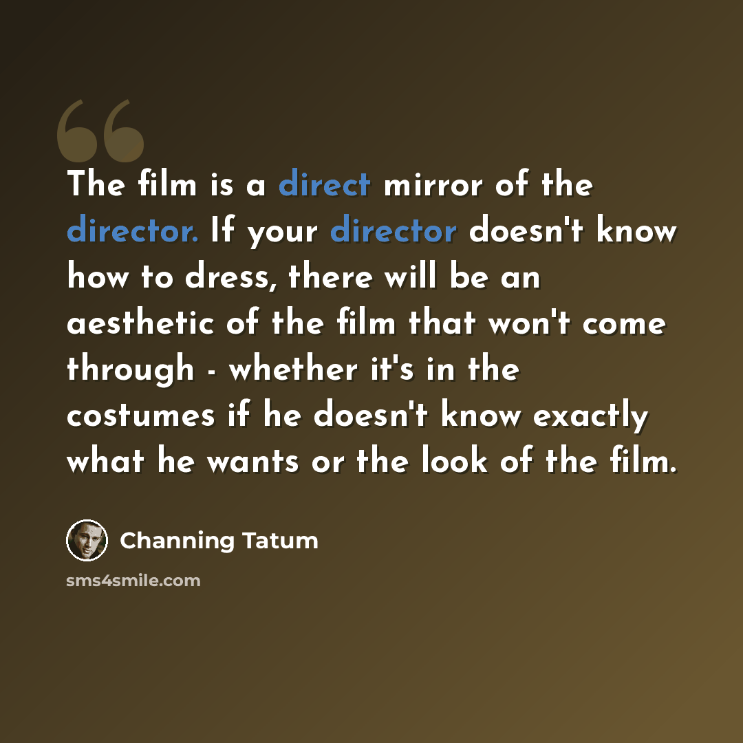 “The film is a direct mirror of the director. If your director doesn't know how to dress, there will be an aesthetic of the film that won't come through - whether it's in the costumes if he doesn't know exactly what he wants or the look of the film.” quote by Channing Tatum