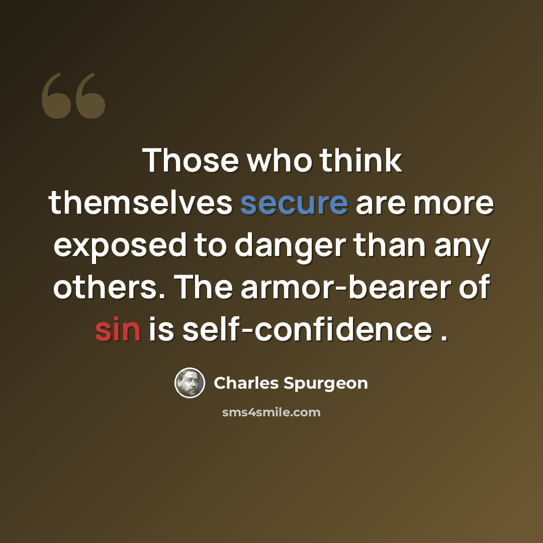 “Those who think themselves secure are more exposed to danger than any others. The armor-bearer of sin is self-confidence .” quote by Charles Spurgeon
