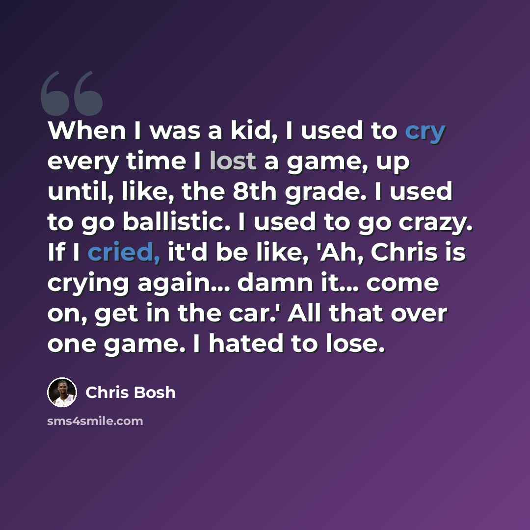 “When I was a kid, I used to cry every time I lost a game, up until, like, the 8th grade. I used to go ballistic. I used to go crazy. If I cried, it'd be like, 'Ah, Chris is crying again... damn it... come on, get in the car.' All that over one game. I hated to lose.” quote by Chris Bosh