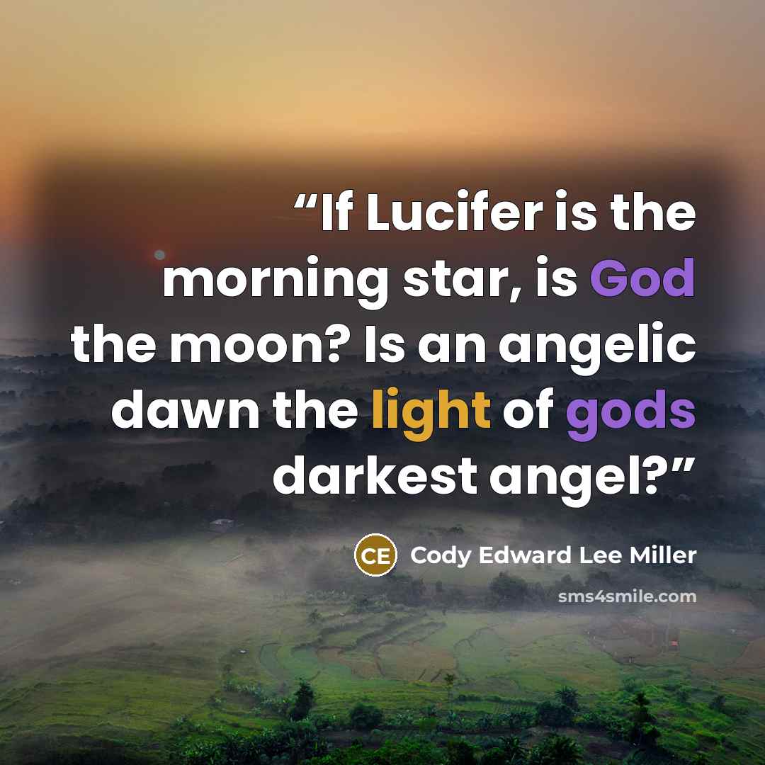 “If Lucifer is the morning star, is God the moon? Is an angelic dawn the light of gods darkest angel?” quote by Cody Edward Lee Miller