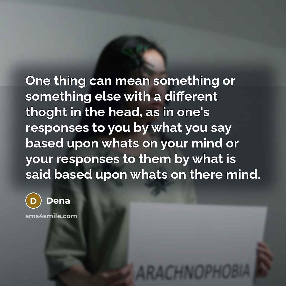 “One thing can mean something or something else with a different thoght in the head, as in one's responses to you by what you say based upon whats on your mind or your responses to them by what is said based upon whats on there mind.” quote by Dena
